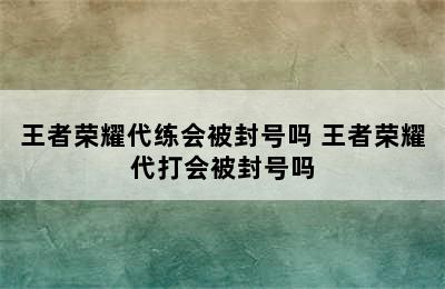 王者荣耀代练会被封号吗 王者荣耀代打会被封号吗